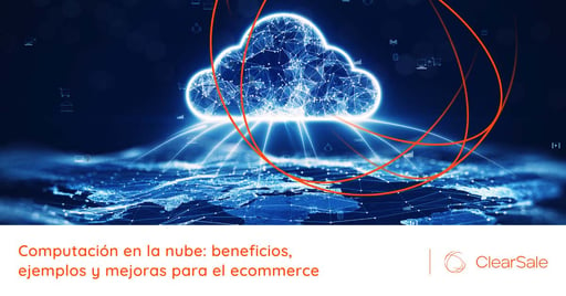 Computación en la nube: beneficios, ejemplos y mejoras para el ecommerce